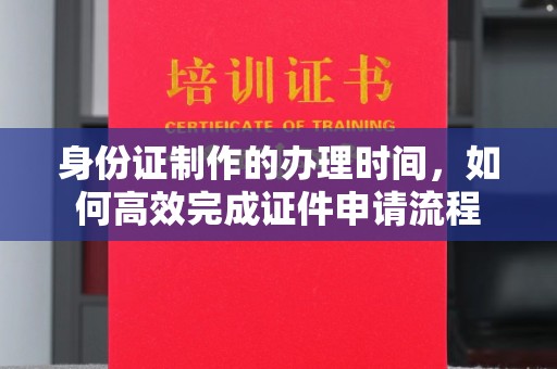 永安身份证制作的办理时间，如何高效完成证件申请流程